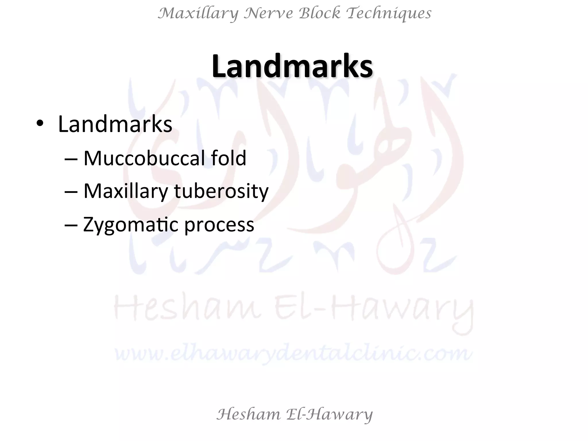 Hesham El-Hawary
Maxillary Nerve Block Techniques
Landmarks	
  	
  
•  Landmarks	
  
– Muccobuccal	
  fold	
  
– Maxillary	
  tuberosity	
  
– ZygomaNc	
  process	
  
 