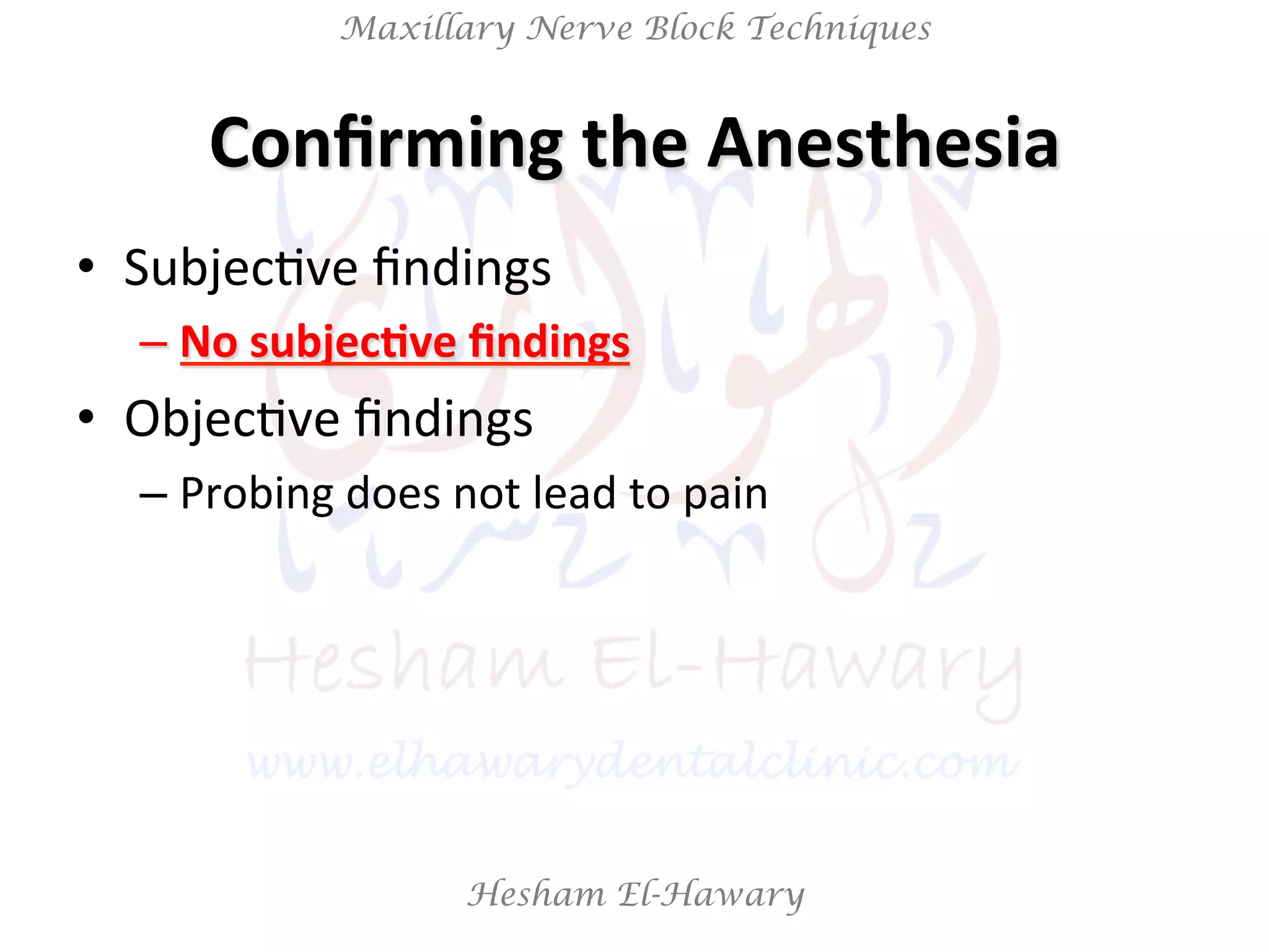Hesham El-Hawary
Maxillary Nerve Block Techniques
Conﬁrming	
  the	
  Anesthesia	
  
•  SubjecNve	
  ﬁndings	
  
– No	
  subjec/ve	
  ﬁndings	
  
•  ObjecNve	
  ﬁndings	
  	
  
– Probing	
  does	
  not	
  lead	
  to	
  pain	
  
 