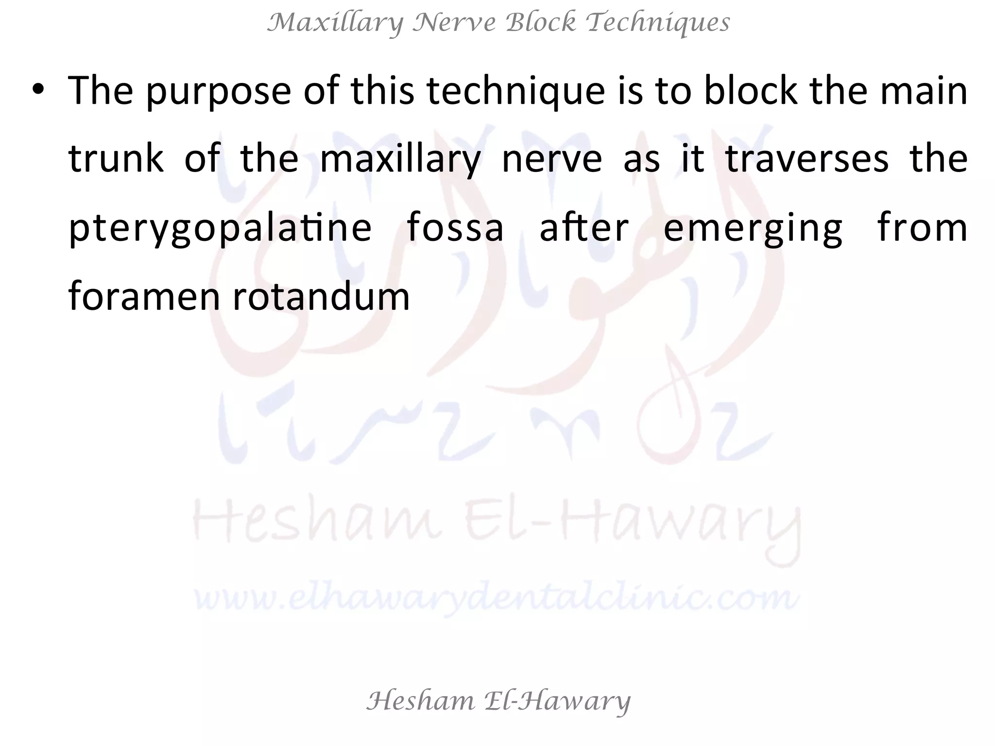 Hesham El-Hawary
Maxillary Nerve Block Techniques
•  The	
  purpose	
  of	
  this	
  technique	
  is	
  to	
  block	
  the	
  main	
  
trunk	
   of	
   the	
   maxillary	
   nerve	
   as	
   it	
   traverses	
   the	
  
pterygopalaNne	
   fossa	
   aVer	
   emerging	
   from	
  
foramen	
  rotandum	
  
 