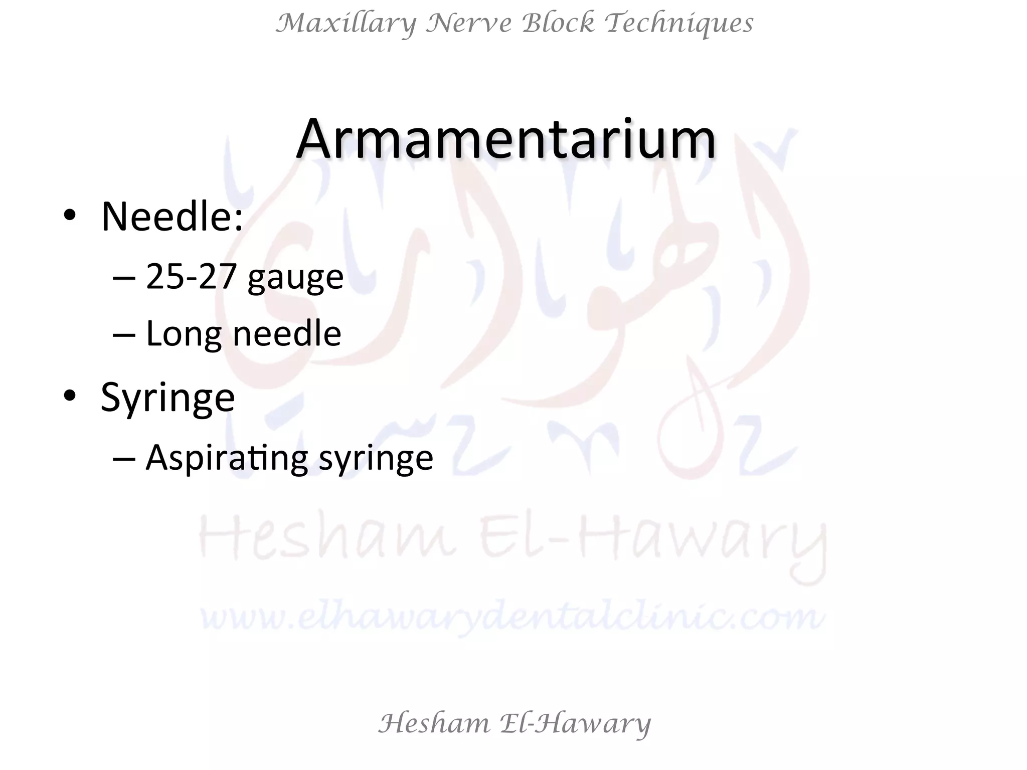 Hesham El-Hawary
Maxillary Nerve Block Techniques
•  Needle:	
  
– 25-­‐27	
  gauge	
  	
  
– Long	
  needle	
  
•  Syringe	
  	
  
– AspiraNng	
  syringe	
  
Armamentarium	
  	
  
 