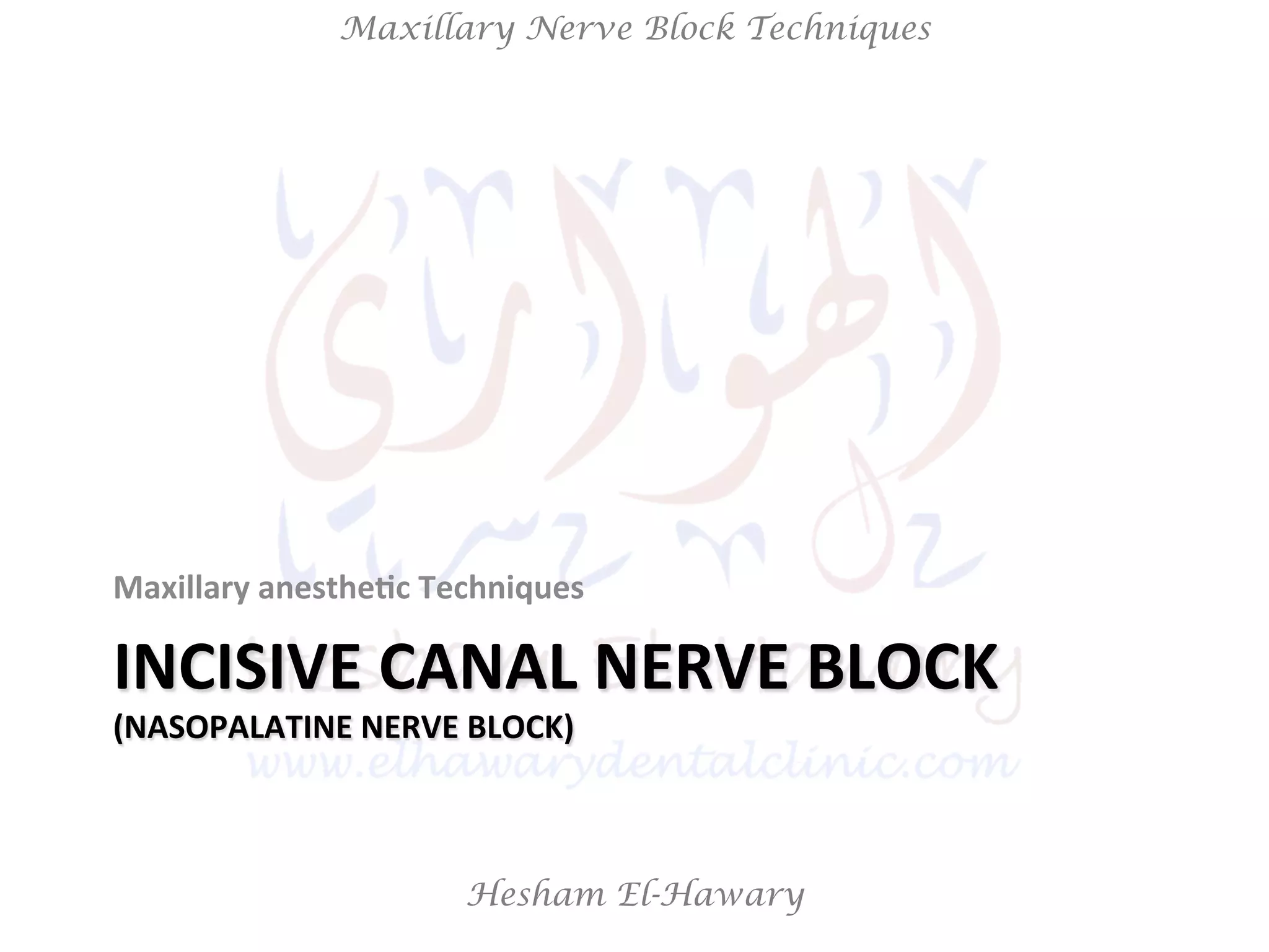 Hesham El-Hawary
Maxillary Nerve Block Techniques
INCISIVE	
  CANAL	
  NERVE	
  BLOCK	
  
(NASOPALATINE	
  NERVE	
  BLOCK)	
  
Maxillary	
  anesthe/c	
  Techniques	
  
 