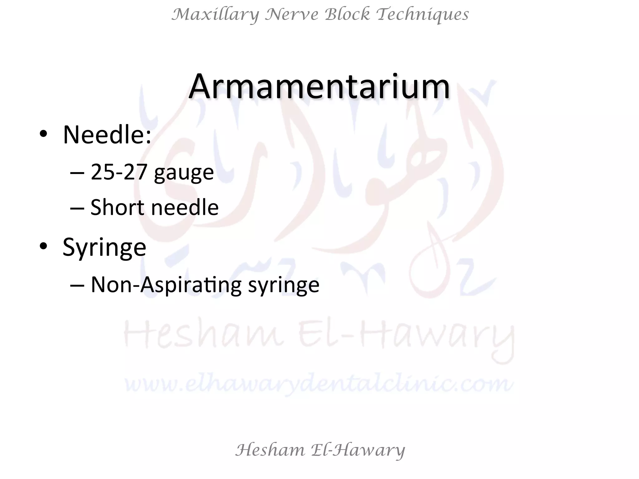Hesham El-Hawary
Maxillary Nerve Block Techniques
•  Needle:	
  
– 25-­‐27	
  gauge	
  	
  
– Short	
  needle	
  
•  Syringe	
  	
  
– Non-­‐AspiraNng	
  syringe	
  
Armamentarium	
  
 