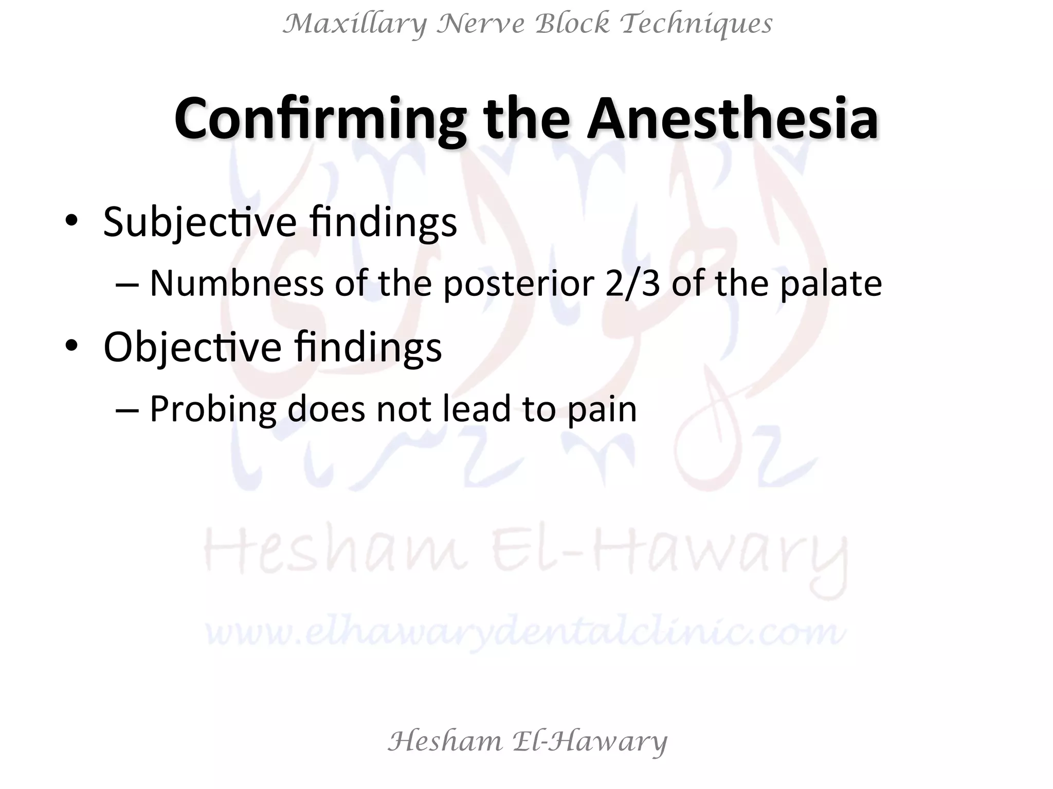 Hesham El-Hawary
Maxillary Nerve Block Techniques
Conﬁrming	
  the	
  Anesthesia	
  
•  SubjecNve	
  ﬁndings	
  
– Numbness	
  of	
  the	
  posterior	
  2/3	
  of	
  the	
  palate	
  
•  ObjecNve	
  ﬁndings	
  	
  
– Probing	
  does	
  not	
  lead	
  to	
  pain	
  
 