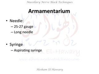 Hesham El-Hawary
Maxillary Nerve Block Techniques
Armamentarium	
  	
  
•  Needle:	
  
– 25-­‐27	
  gauge	
  	
  
– Long	
  needle	
  
•  Syringe	
  	
  
– AspiraNng	
  syringe	
  
 