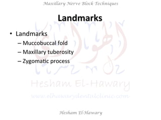 Hesham El-Hawary
Maxillary Nerve Block Techniques
Landmarks	
  	
  
•  Landmarks	
  
– Muccobuccal	
  fold	
  
– Maxillary	
  tuberosity	
  
– ZygomaNc	
  process	
  
 