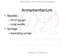 Hesham El-Hawary
Maxillary Nerve Block Techniques
•  Needle:	
  
– 25-­‐27	
  gauge	
  	
  
– Long	
  needle	
  
•  Syringe	
  	
  
– AspiraNng	
  syringe	
  
Armamentarium	
  	
  
 