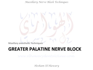 Hesham El-Hawary
Maxillary Nerve Block Techniques
GREATER	
  PALATINE	
  NERVE	
  BLOCK	
  
Maxillary	
  anesthe/c	
  Techniques	
  
 
