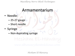 Hesham El-Hawary
Maxillary Nerve Block Techniques
•  Needle:	
  
– 25-­‐27	
  gauge	
  	
  
– Short	
  needle	
  
•  Syringe	
  	
  
– Non-­‐AspiraNng	
  syringe	
  
Armamentarium	
  
 