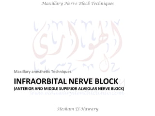 Hesham El-Hawary
Maxillary Nerve Block Techniques
INFRAORBITAL	
  NERVE	
  BLOCK	
  
(ANTERIOR	
  AND	
  MIDDLE	
  SUPERIO...