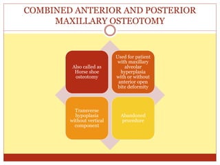 COMBINED ANTERIOR AND POSTERIOR
MAXILLARY OSTEOTOMY
Also called as
Horse shoe
osteotomy
Used for patient
with maxillary
alveolar
hyperplasia
with or without
anterior open
bite deformity
Transverse
hypoplasia
without vertical
component
Abandoned
procedure
 