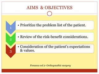 AIMS & OBJECTIVES
1
• Prioritize the problem list of the patient.
2
• Review of the risk-benefit considerations.
3
• Consideration of the patient’s expectations
& values.
Fonseca vol 2- Orthognathic surgery
 