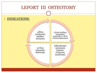 LEFORT III OSTEOTOMY
 INDICATIONS:
1)Total midface
hypoplasia
primarily in AP &
vertical dimension
2)Syndromic
synostosis
(Aperts,
Crouzons
syndrome)
3) Post
traumatic
deformity
4)Non
syndromic
midface
retrusion
 