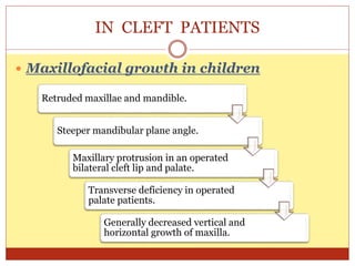 IN CLEFT PATIENTS
 Maxillofacial growth in children
Retruded maxillae and mandible.
Steeper mandibular plane angle.
Maxillary protrusion in an operated
bilateral cleft lip and palate.
Transverse deficiency in operated
palate patients.
Generally decreased vertical and
horizontal growth of maxilla.
 