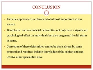 CONCLUSION
 Esthetic appearance is critical and of utmost importance in our
society
 Dentofacial and craniofacial deformities not only have a significant
psychological effect on individuals but also on general health status
of same.
 Correction of these deformities cannot be done always by same
protocol and requires indepth knowledge of the subject and can
involve other specialities also.
 