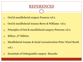 REFERENCES
1. Oral & maxillofacial surgery-Fonseca vol 2
2. Oral & maxillofacial trauma-Rowe & Williams vol 2
3. Principles of Oral & maxillofacial surgery-Peterson vol 2
4. Killeys- 5th Edition
5. Maxillofacial trauma & facial reconstruction-Peter Ward Booth
vol 1
6. Essentials of Orthognathic surgery- Reyneke
 