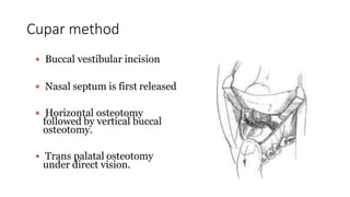 Cupar method
 Buccal vestibular incision
 Nasal septum is first released
 Horizontal osteotomy
followed by vertical buccal
osteotomy.
 Trans palatal osteotomy
under direct vision.
 