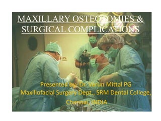 MAXILLARY OSTEOTOMIES &
SURGICAL COMPLICATIONS
Presented by- Dr. Varun Mittal PG
Maxillofacial Surgery Dept., SRM Dental College,
Chennai, INDIA
 