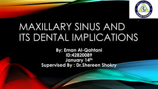 1

MAXILLARY SINUS AND
ITS DENTAL IMPLICATIONS
By: Eman Al-Qahtani
ID:42820089
January 14th
Supervised By : Dr.Shereen Shokry

 