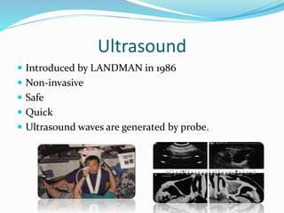 Ultrasound
 Introduced by LANDMAN in 1986
 Non-invasive
 Safe
 Quick
 Ultrasound waves are generated by probe.
 