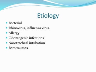 Etiology
 Bacterial
 Rhinovirus, influenza virus.
 Allergy
 Odontogenic infections
 Nasotracheal intubation
 Barotraumas.
 