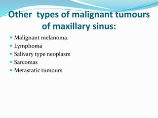 Other types of malignant tumours
of maxillary sinus:
 Malignant melanoma.
 Lymphoma
 Salivary type neoplasm
 Sarcomas
 Metastatic tumours
 