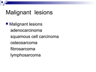Malignant lesions
 Malignant lesions
adenocarcinoma
squamous cell carcinoma
osteosarcoma
fibrosarcoma
lymphosarcoma
 