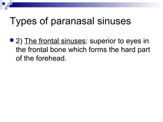 Types of paranasal sinuses
 2) The frontal sinuses: superior to eyes in
the frontal bone which forms the hard part
of the forehead.
 
