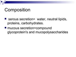 Composition
 serous secretion= water, neutral lipids,
proteins, carbohydrates.
 mucous secretion=compound
glycoprotein's and mucopolysaccharides
 