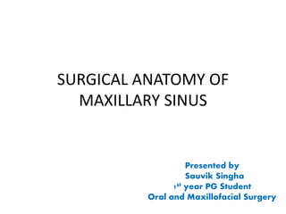 SURGICAL ANATOMY OF
MAXILLARY SINUS
Presented by
Sauvik Singha
1st year PG Student
Oral and Maxillofacial Surgery
 