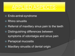 APPLIED ASPECTS:
 Endo-antral-syndrome
 Rhino sinusitis
 Referral of maxillary sinus pain to the teeth
 Distinguishing differences between
symptoms of odontalgia and sinus pain
 Periapical mucositis
 Maxillary sinusitis of dental origin
 