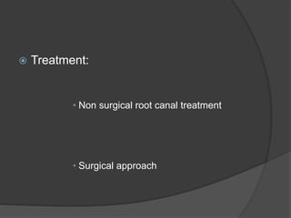  Treatment:
• Non surgical root canal treatment
• Surgical approach
 