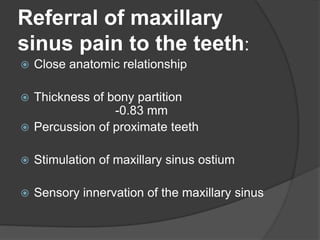 Referral of maxillary
sinus pain to the teeth:
 Close anatomic relationship
 Thickness of bony partition
-0.83 mm
 Percussion of proximate teeth
 Stimulation of maxillary sinus ostium
 Sensory innervation of the maxillary sinus
 