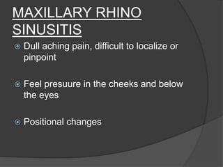 MAXILLARY RHINO
SINUSITIS
 Dull aching pain, difficult to localize or
pinpoint
 Feel presuure in the cheeks and below
the eyes
 Positional changes
 