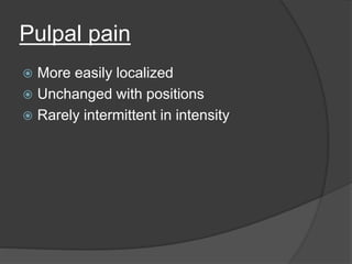 Pulpal pain
 More easily localized
 Unchanged with positions
 Rarely intermittent in intensity
 