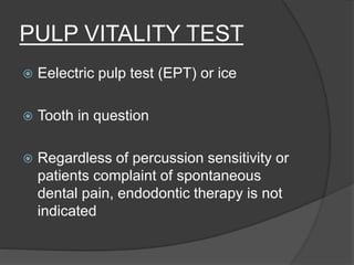 PULP VITALITY TEST
 Eelectric pulp test (EPT) or ice
 Tooth in question
 Regardless of percussion sensitivity or
patients complaint of spontaneous
dental pain, endodontic therapy is not
indicated
 