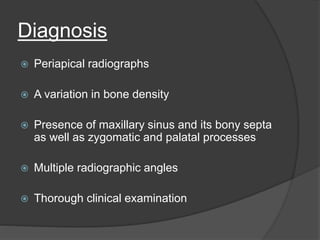 Diagnosis
 Periapical radiographs
 A variation in bone density
 Presence of maxillary sinus and its bony septa
as well as zygomatic and palatal processes
 Multiple radiographic angles
 Thorough clinical examination
 