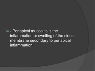 - Periapical mucositis is the
inflammation or swelling of the sinus
membrane secondary to periapical
inflammation
 