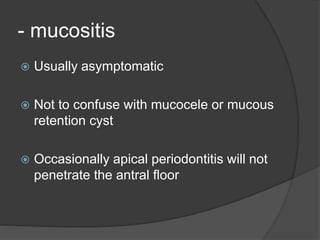 - mucositis
 Usually asymptomatic
 Not to confuse with mucocele or mucous
retention cyst
 Occasionally apical periodontitis will not
penetrate the antral floor
 