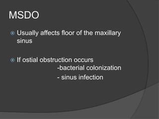 MSDO
 Usually affects floor of the maxillary
sinus
 If ostial obstruction occurs
-bacterial colonization
- sinus infection
 