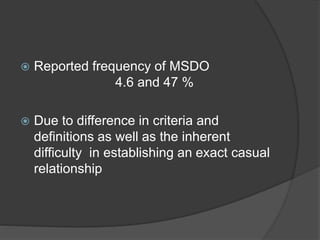  Reported frequency of MSDO
4.6 and 47 %
 Due to difference in criteria and
definitions as well as the inherent
difficulty in establishing an exact casual
relationship
 