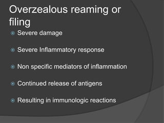 Overzealous reaming or
filing
 Severe damage
 Severe Inflammatory response
 Non specific mediators of inflammation
 Continued release of antigens
 Resulting in immunologic reactions
 