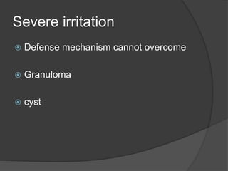 Severe irritation
 Defense mechanism cannot overcome
 Granuloma
 cyst
 