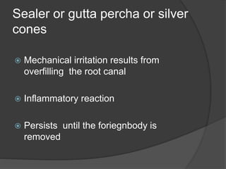Sealer or gutta percha or silver
cones
 Mechanical irritation results from
overfilling the root canal
 Inflammatory reaction
 Persists until the foriegnbody is
removed
 