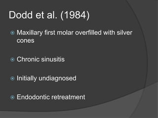 Dodd et al. (1984)
 Maxillary first molar overfilled with silver
cones
 Chronic sinusitis
 Initially undiagnosed
 Endodontic retreatment
 