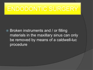 ENDODONTIC SURGERY
 Broken instruments and / or filling
materials in the maxillary sinus can only
be removed by means of a caldwell-luc
procedure
 