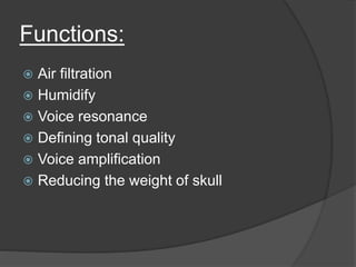 Functions:
 Air filtration
 Humidify
 Voice resonance
 Defining tonal quality
 Voice amplification
 Reducing the weight of skull
 