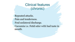 Clinical features
(chronic)
Repeated attacks.
Pain and tenderness.
Foul unilateral discharge.
Cacosmia i.e. Fetid odor with bad taste in
mouth.
 