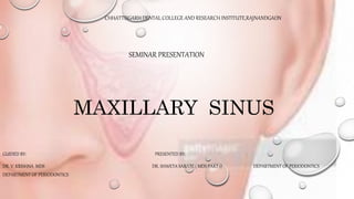 MAXILLARY SINUS
GUIDED BY: PRESENTED BY:
DR. V. KRISHNA MDS DR. SHWETA SARATE ( MDS PART 1) DEPARTMENT OF PERIODONTICS
DEPARTMENT OF PERIODONTICS
CHHATTISGARH DENTAL COLLEGE AND RESEARCH INSTITUTE,RAJNANDGAON
SEMINAR PRESENTATION
 