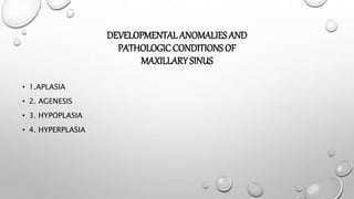 DEVELOPMENTAL ANOMALIES AND
PATHOLOGIC CONDITIONS OF
MAXILLARY SINUS
• 1.APLASIA
• 2. AGENESIS
• 3. HYPOPLASIA
• 4. HYPERPLASIA
 