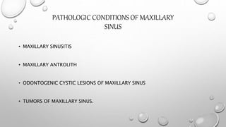 PATHOLOGIC CONDITIONS OF MAXILLARY
SINUS
• MAXILLARY SINUSITIS
• MAXILLARY ANTROLITH
• ODONTOGENIC CYSTIC LESIONS OF MAXILLARY SINUS
• TUMORS OF MAXILLARY SINUS.
 